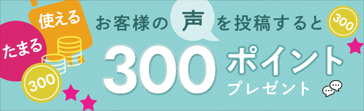 お客様の声を投稿いただいた方へ300ポイントプレゼント中