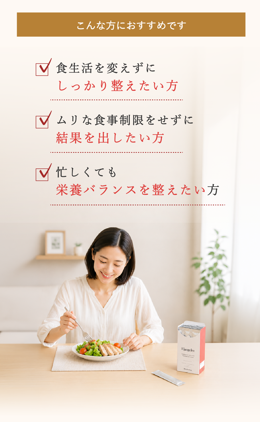 こんな方におすすめです　✓食生活を変えずにしっかり整えたい方　✓ムリな食事制限をせずに結果を出したい方　✓　忙しくても栄養バランスを整えたい方