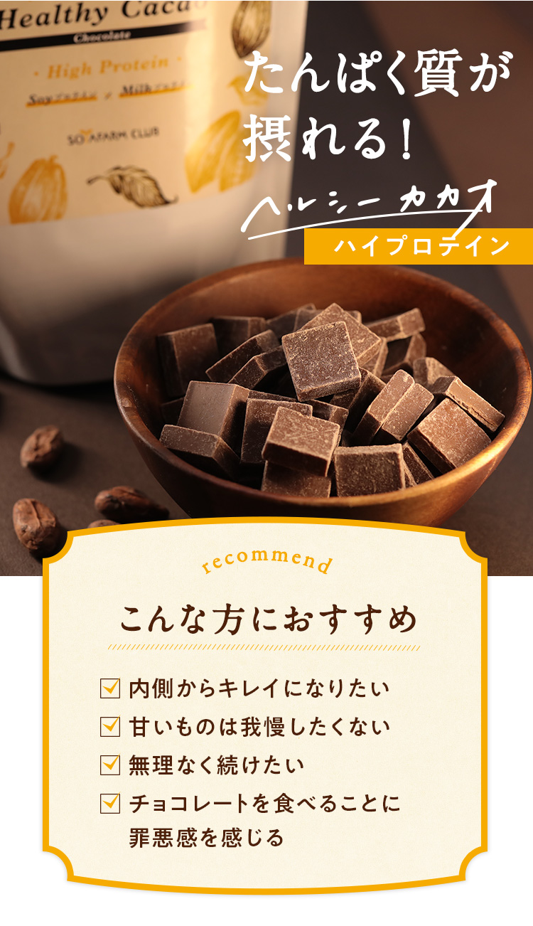 たんぱく質が摂れるヘルシーカカオ「ハイプロテイン」チョコレートはこんな方にお勧め●内側からキレイになりたい●甘いものは我慢したくない●無理なくつづけたい●チョコ―トを食べることに罪悪感を感じる
