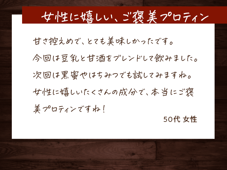 女性に嬉しい、ご褒美プロテイン　甘さ控えめで、とても美味しかったです。今回は豆乳と甘酒をブレンドして飲みました。次回は黒蜜やはちみつでも試してみますね。女性に嬉しいたくさんの成分で、本当にご褒美プロテインですね！50代女性