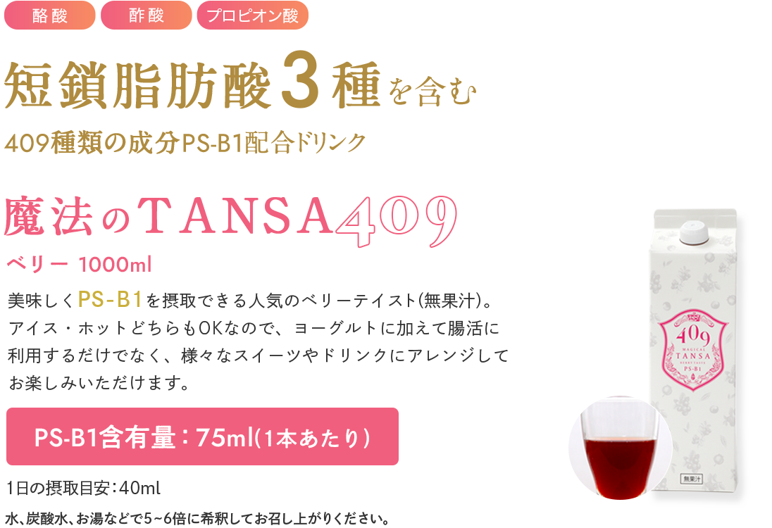 短鎖(タンサ)脂肪酸3種を含む409種類の乳酸菌生産物質PS-B1配合ドリンク「魔法のTANSA409ベリー1000ml」美味しさをそのままにPS-B1の含有量を多く配合したプレミアム仕様です。