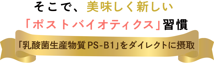 そこで、美味しく新しい「バイオジェニックス」習慣。乳酸菌生産物質PS-B1をダイレクトに摂取