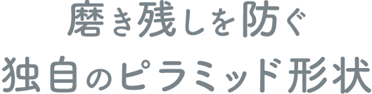 磨き残しを防ぐ独自のピラミッド形状