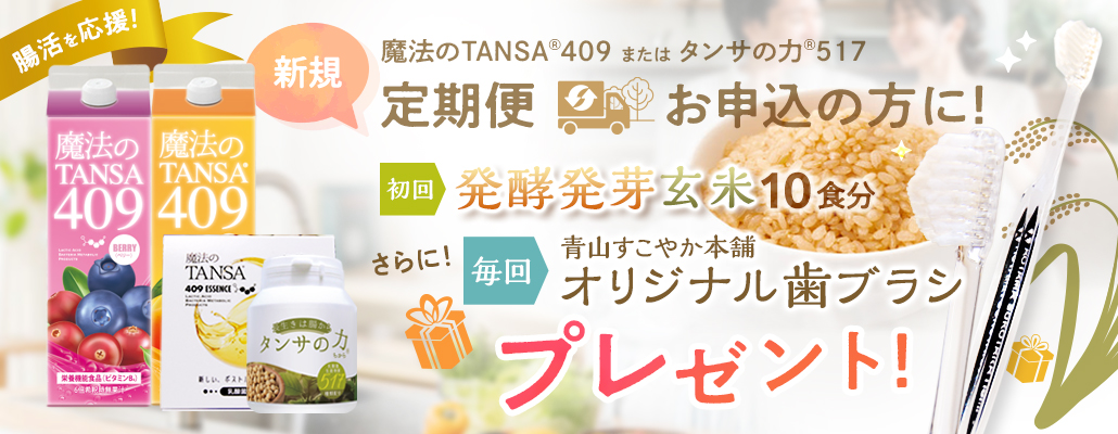 「腸活応援キャンペーン」魔法のTANSA409またはタンサの力517の定期便を新規にお申し込みの方へ、発酵発芽玄米、オリジナル歯ブラシをプレゼント！